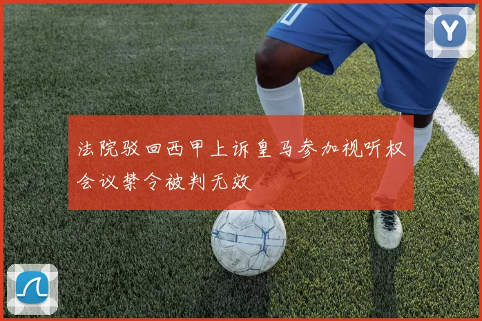 法院驳回西甲上诉皇马参加视听权会议禁令被判无效