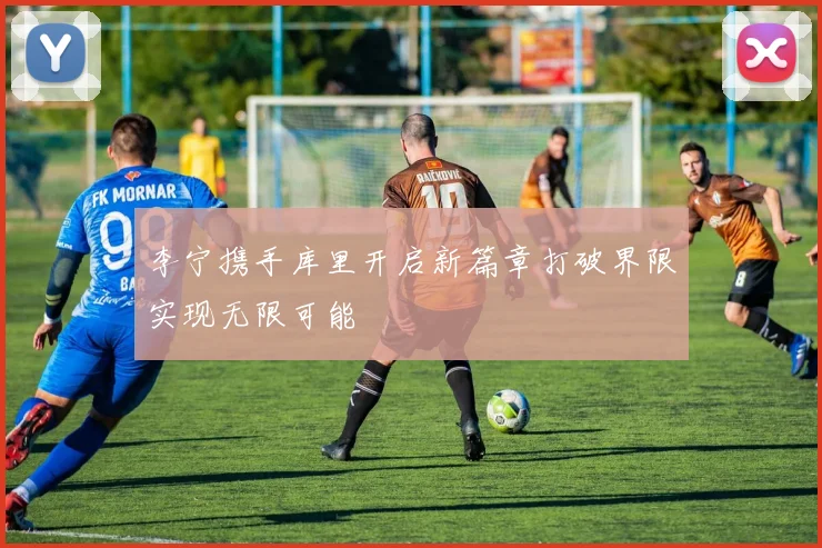 李宁携手库里开启新篇章打破界限实现无限可能