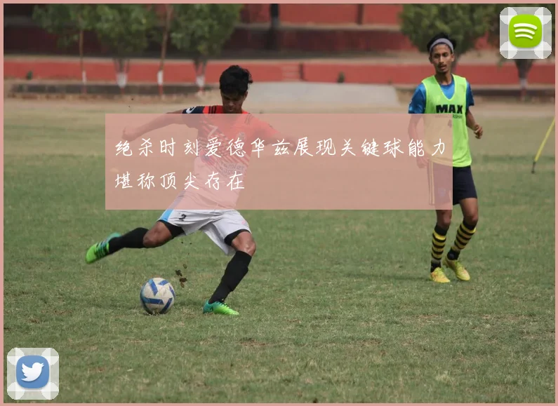 绝杀时刻爱德华兹展现关键球能力堪称顶尖存在