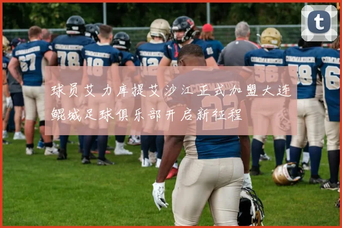 球员艾力库提艾沙江正式加盟大连鲲城足球俱乐部开启新征程