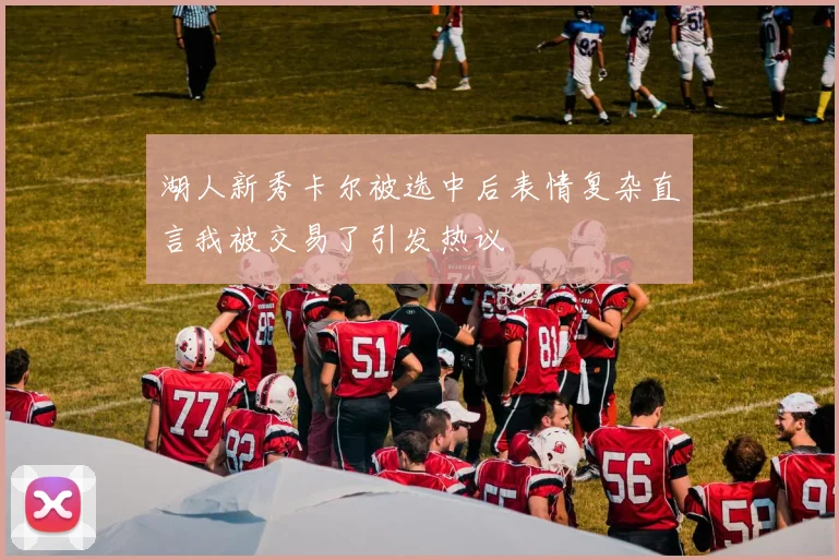 湖人新秀卡尔被选中后表情复杂直言我被交易了引发热议