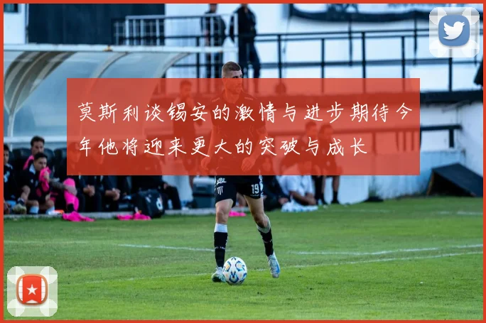 莫斯利谈锡安的激情与进步期待今年他将迎来更大的突破与成长