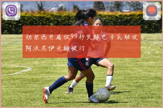 切尔西开局仅99秒失球巴卡瓦助攻阿沃尼伊头槌破门