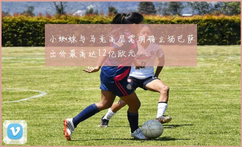 小蜘蛛与马竞高层需明确立场巴萨出价最高达12亿欧元