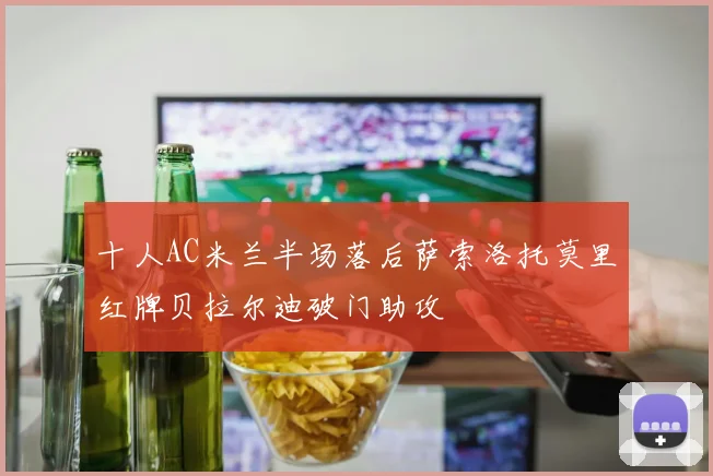 十人AC米兰半场落后萨索洛托莫里红牌贝拉尔迪破门助攻