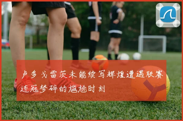 卢多戈雷茨未能续写辉煌遭遇联赛连冠梦碎的尴尬时刻
