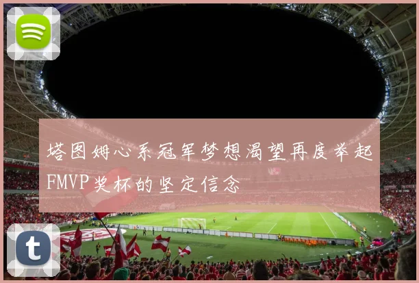 塔图姆心系冠军梦想渴望再度举起FMVP奖杯的坚定信念