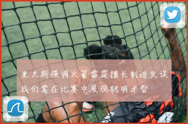 里夫斯强调火箭雷霆擅长制造失误我们需在比赛中展现聪明才智
