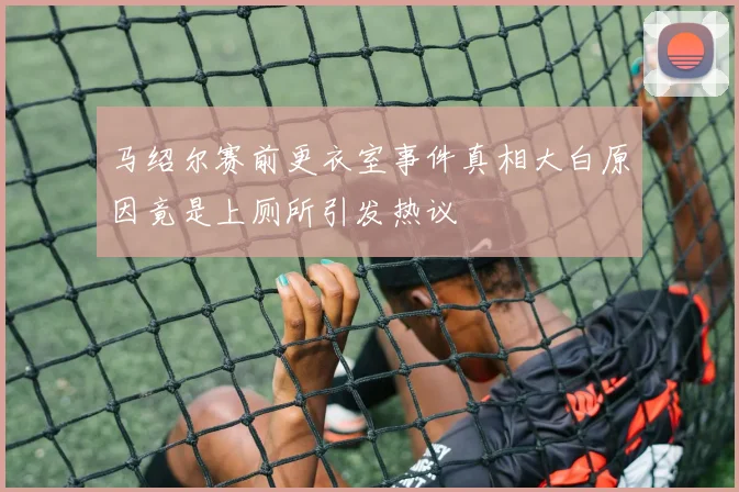 马绍尔赛前更衣室事件真相大白原因竟是上厕所引发热议