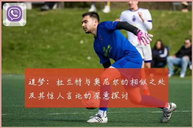 追梦：杜兰特与奥尼尔的相似之处及其惊人言论的深意探讨
