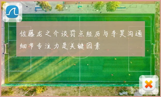 佐藤龙之介谈罚点经历与李昊沟通细节专注力是关键因素