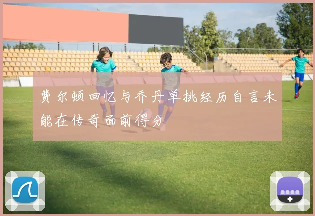 费尔顿回忆与乔丹单挑经历自言未能在传奇面前得分