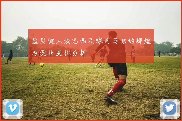 盐贝健人谈巴西足球内马尔的辉煌与现状变化分析