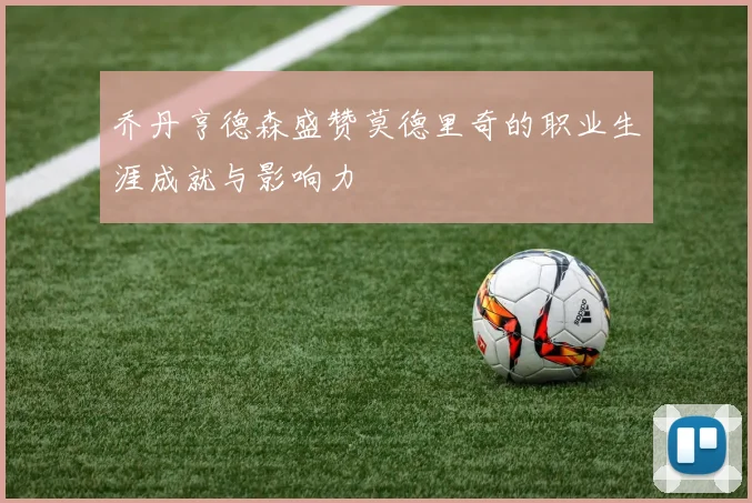 乔丹亨德森盛赞莫德里奇的职业生涯成就与影响力